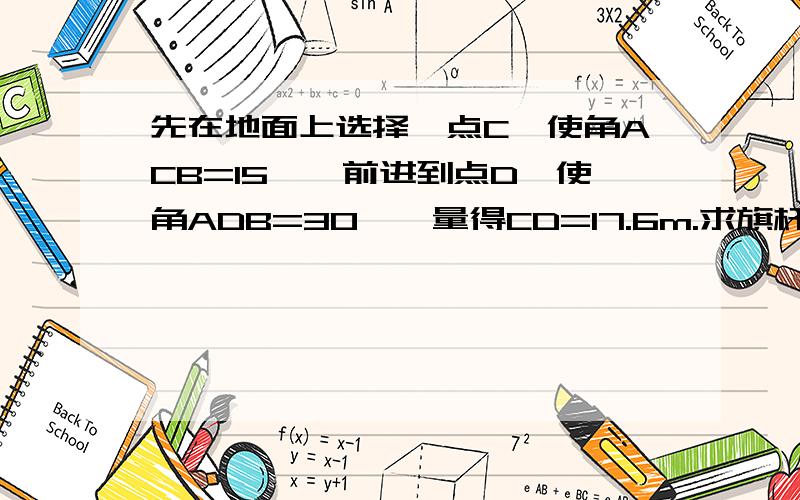 先在地面上选择一点C,使角ACB=15°,前进到点D,使角ADB=30°,量得CD=17.6m.求旗杆AB的高.