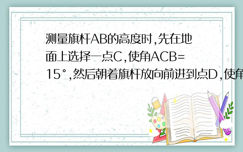 测量旗杆AB的高度时,先在地面上选择一点C,使角ACB=15°,然后朝着旗杆放向前进到点D,使角ADB=30°,量得CD=17.6m.求旗杆AB的高.