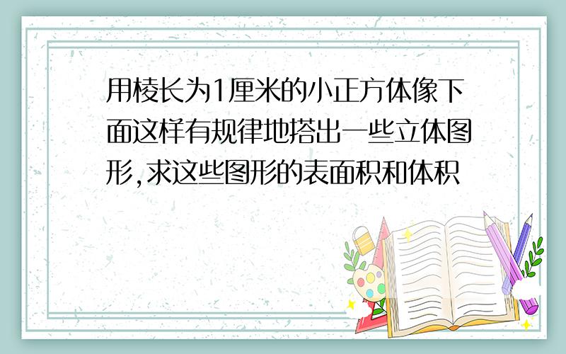 用棱长为1厘米的小正方体像下面这样有规律地搭出一些立体图形,求这些图形的表面积和体积