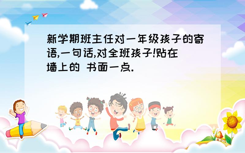 新学期班主任对一年级孩子的寄语,一句话,对全班孩子!贴在墙上的 书面一点.