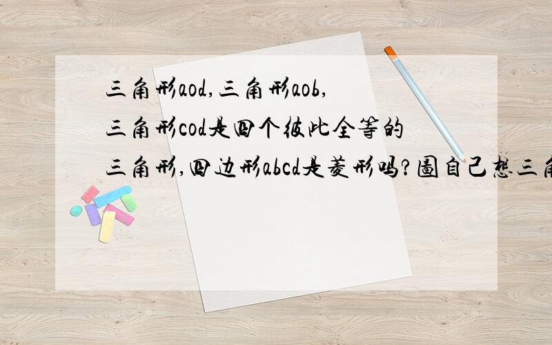 三角形aod,三角形aob,三角形cod是四个彼此全等的三角形,四边形abcd是菱形吗?图自己想三角形aod,三角形aob,三角形cod是四个彼此全等的三角形,四边形abcd是菱形吗?图自己想吧!像平常的那样,我手