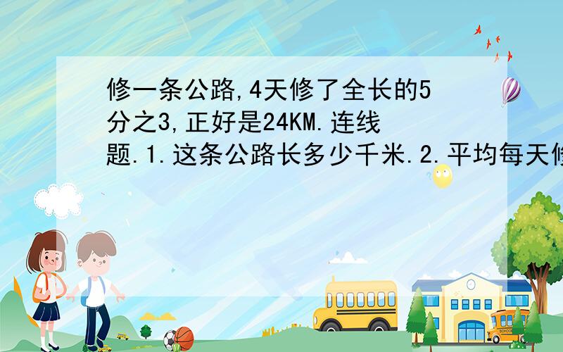 修一条公路,4天修了全长的5分之3,正好是24KM.连线题.1.这条公路长多少千米.2.平均每天修多少千米?.3.修完这条公路要多少天?.4.剩下多少千米没有秀?A.24除以4.B.4除以5分之三.C.24除以5分之三减24