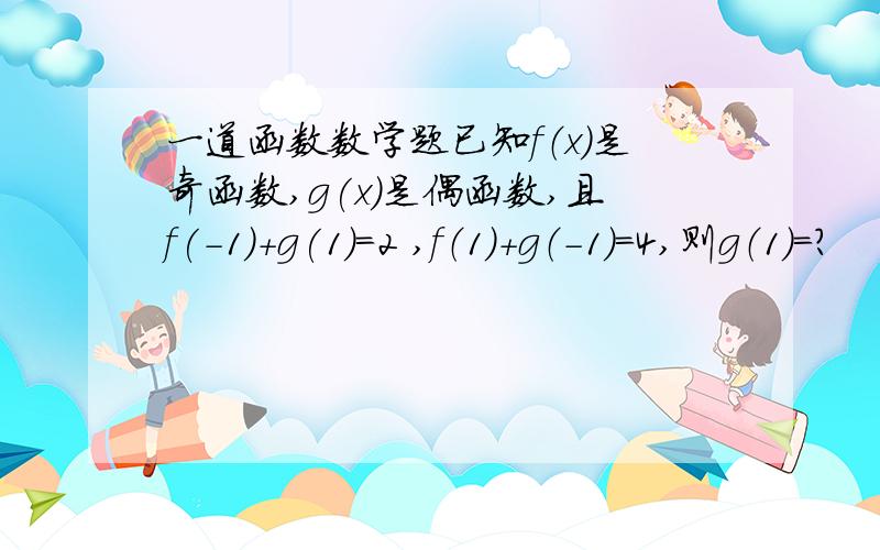 一道函数数学题已知f（x）是奇函数,g(x)是偶函数,且f(-1)+g(1)=2 ,f（1）+g（-1）=4,则g（1）=?