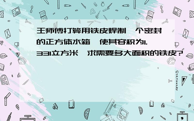 王师傅打算用铁皮焊制一个密封的正方体水箱,使其容积为1.331立方米,求需要多大面积的铁皮?