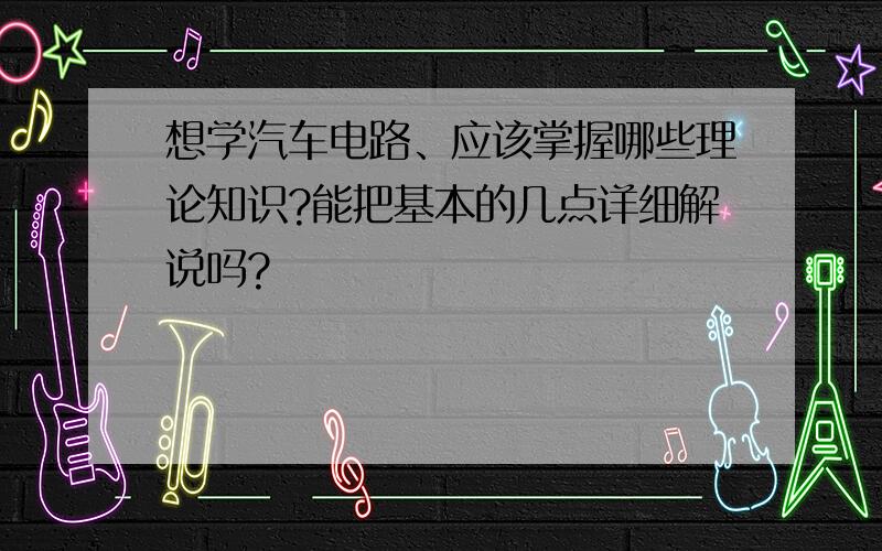 想学汽车电路、应该掌握哪些理论知识?能把基本的几点详细解说吗?