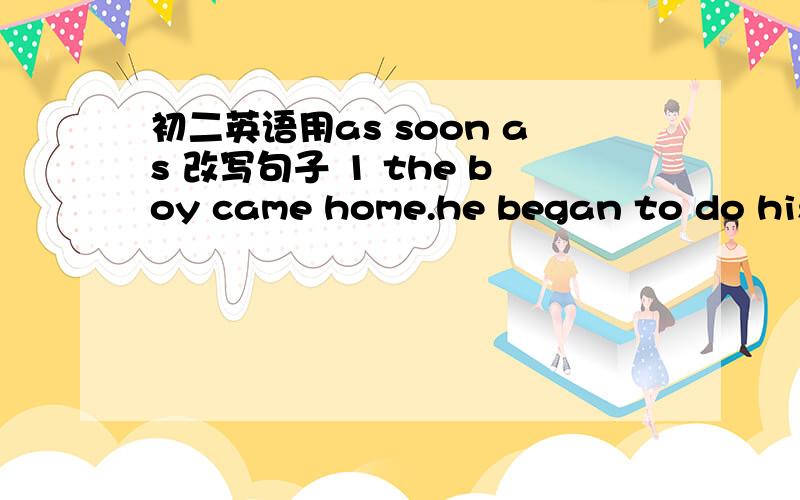 初二英语用as soon as 改写句子 1 the boy came home.he began to do his homework.2 betty got a present.she opened it.3 zhang jun arrived in london.he telephone home.4 the girl heard the news.she began to shout with joy.5 it will begin to rain.l