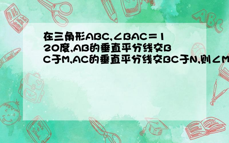 在三角形ABC,∠BAC＝120度,AB的垂直平分线交BC于M,AC的垂直平分线交BC于N,则∠MAN＝?