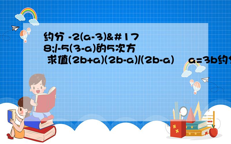 约分 -2(a-3)²/-5(3-a)的5次方 求值(2b+a)(2b-a)/(2b-a)² a=3b约分 -2(a-3)²/-5(3-a)的5次方求值(2b+a)(2b-a)/(2b-a)² a=3b