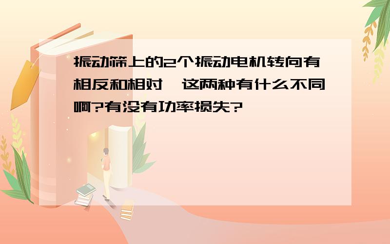 振动筛上的2个振动电机转向有相反和相对,这两种有什么不同啊?有没有功率损失?