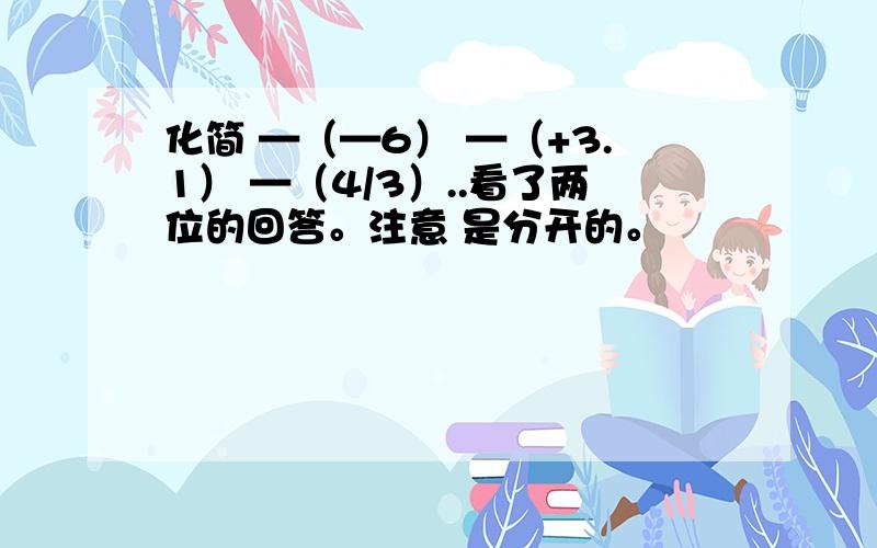 化简 —（—6） —（+3.1） —（4/3）..看了两位的回答。注意 是分开的。