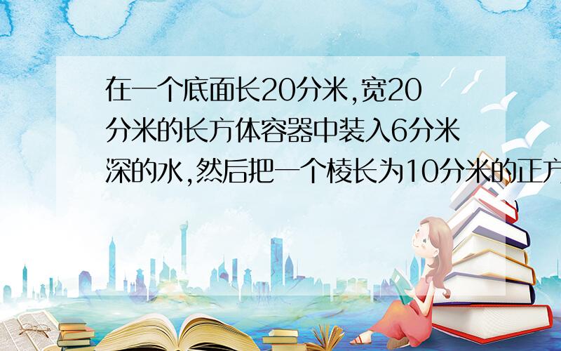 在一个底面长20分米,宽20分米的长方体容器中装入6分米深的水,然后把一个棱长为10分米的正方体钢块放入容器,溢出水600升,这个容器的高度是多少?（很难啊,老师的做法和爸爸的做法不一样）