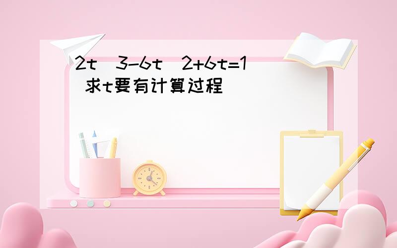 2t^3-6t^2+6t=1 求t要有计算过程