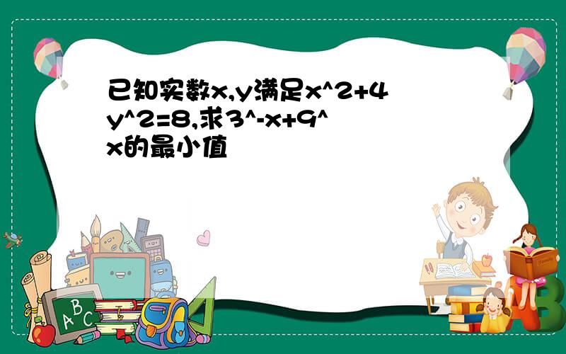 已知实数x,y满足x^2+4y^2=8,求3^-x+9^x的最小值