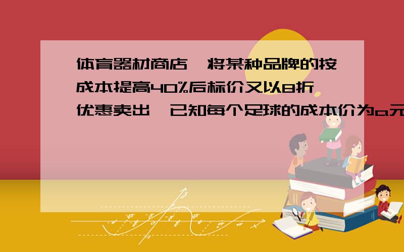 体育器材商店,将某种品牌的按成本提高40%后标价又以8折优惠卖出,已知每个足球的成本价为a元该商店足球获得的利润?