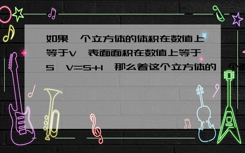 如果一个立方体的体积在数值上等于V,表面面积在数值上等于S,V=S+1,那么着这个立方体的一个面的边长约为