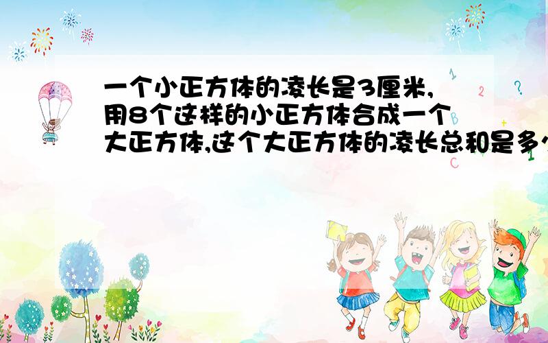 一个小正方体的凌长是3厘米,用8个这样的小正方体合成一个大正方体,这个大正方体的凌长总和是多少厘米?