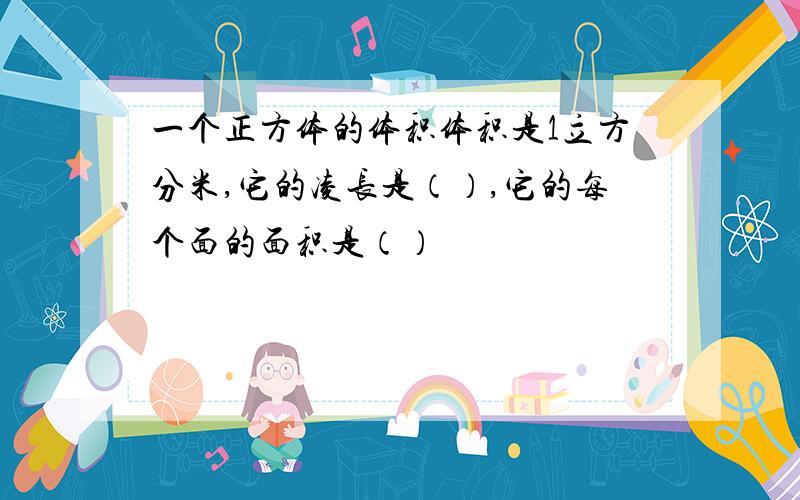 一个正方体的体积体积是1立方分米,它的凌长是（）,它的每个面的面积是（）