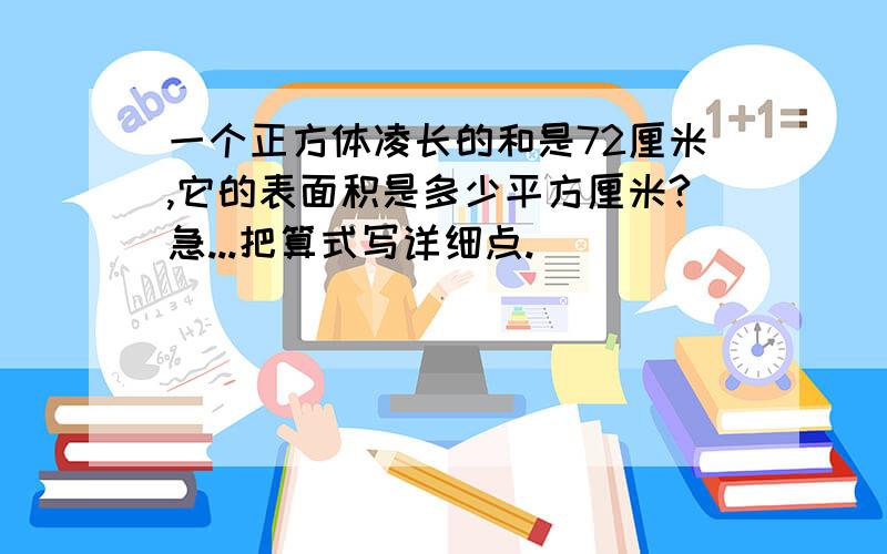 一个正方体凌长的和是72厘米,它的表面积是多少平方厘米?急...把算式写详细点.