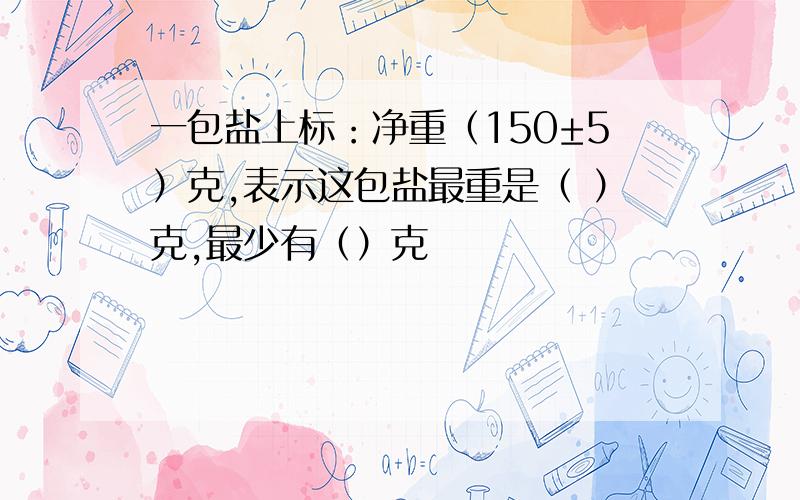 一包盐上标：净重（150±5）克,表示这包盐最重是（ ）克,最少有（）克