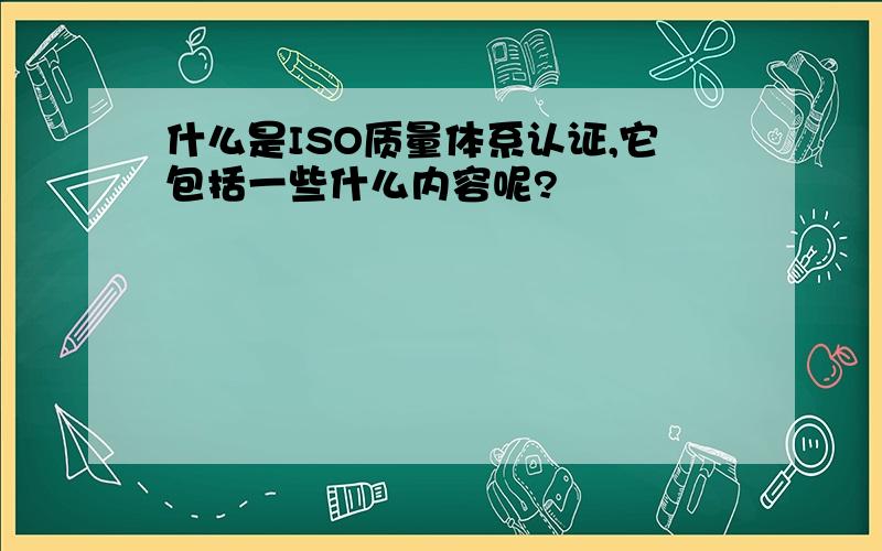 什么是ISO质量体系认证,它包括一些什么内容呢?