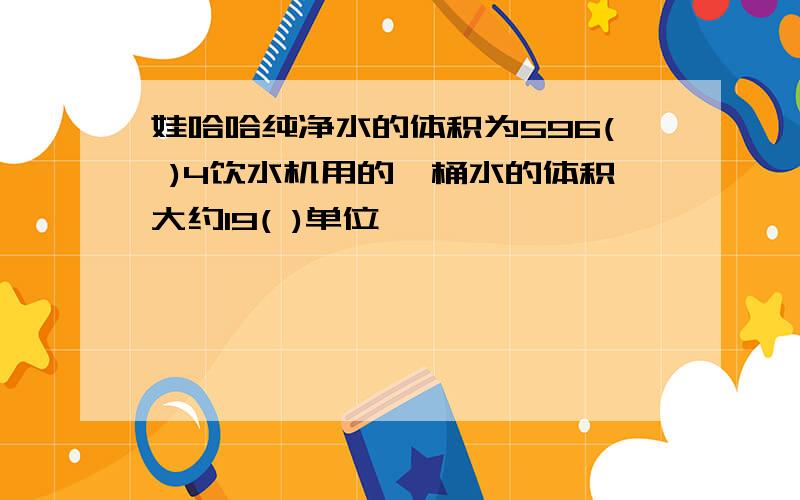 娃哈哈纯净水的体积为596( )4饮水机用的一桶水的体积大约19( )单位