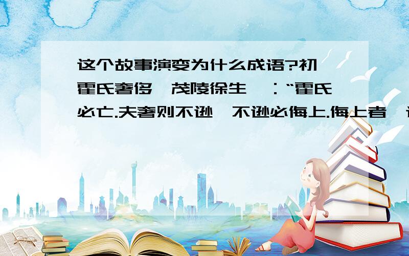 这个故事演变为什么成语?初,霍氏奢侈,茂陵徐生曰：“霍氏必亡.夫奢则不逊,不逊必侮上.侮上者,逆道也,在人之右,众必害之.霍氏秉权日久,害之者多矣.天下害之,而又行以逆道,不亡何待!”乃