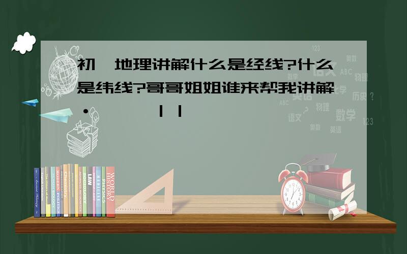 初一地理讲解什么是经线?什么是纬线?哥哥姐姐谁来帮我讲解·￣□￣｜｜