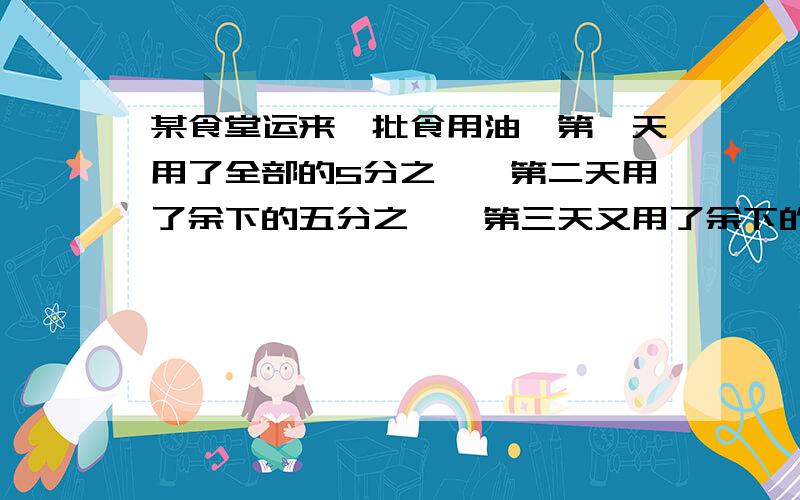 某食堂运来一批食用油,第一天用了全部的5分之一,第二天用了余下的五分之一,第三天又用了余下的四分之1,这时还剩下食用油6kg.求：1）第二天用的食用油是全部食用油的几分之几?2）食堂运