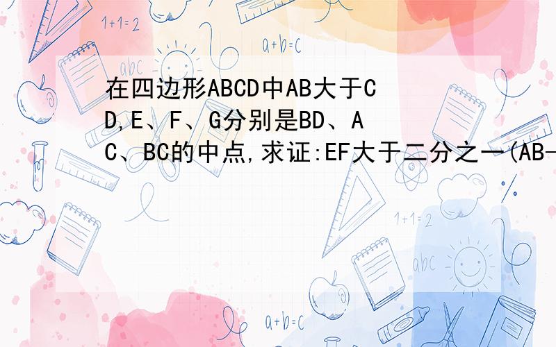 在四边形ABCD中AB大于CD,E、F、G分别是BD、AC、BC的中点,求证:EF大于二分之一(AB-CD)