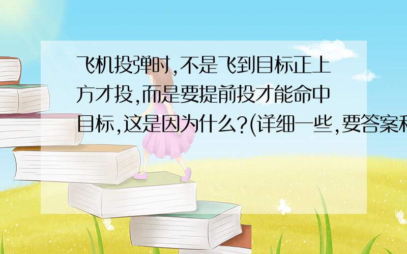 飞机投弹时,不是飞到目标正上方才投,而是要提前投才能命中目标,这是因为什么?(详细一些,要答案和为什么)