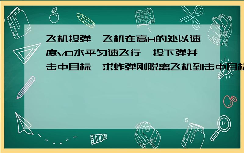 飞机投弹,飞机在高H的处以速度v0水平匀速飞行,投下弹并击中目标,求炸弹刚脱离飞机到击中目标所飞行的水平距离?