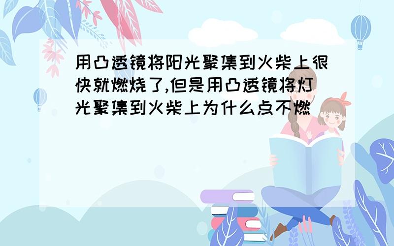 用凸透镜将阳光聚集到火柴上很快就燃烧了,但是用凸透镜将灯光聚集到火柴上为什么点不燃