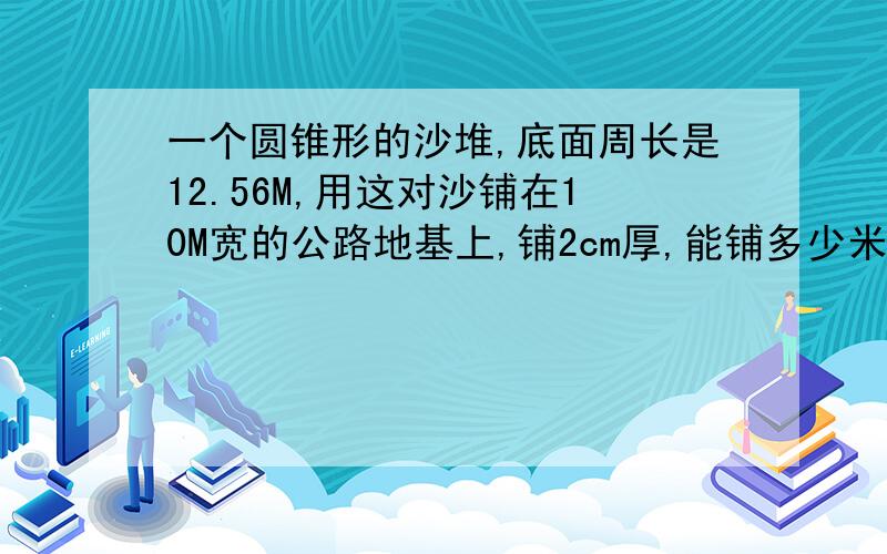 一个圆锥形的沙堆,底面周长是12.56M,用这对沙铺在10M宽的公路地基上,铺2cm厚,能铺多少米?