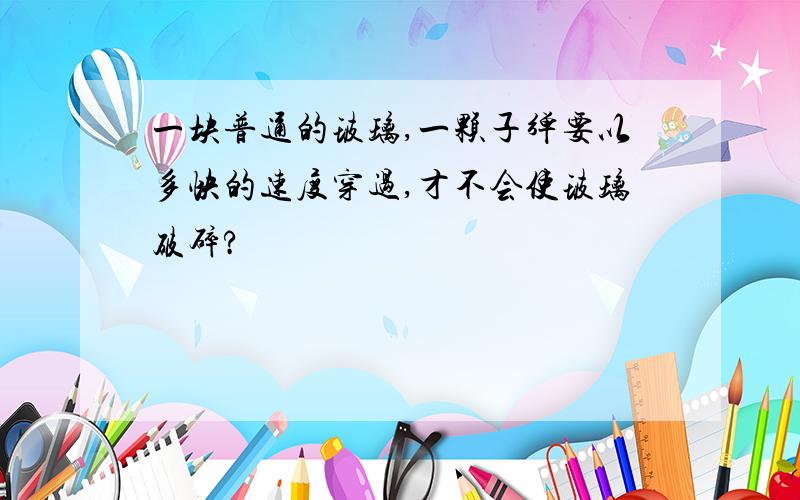 一块普通的玻璃,一颗子弹要以多快的速度穿过,才不会使玻璃破碎?