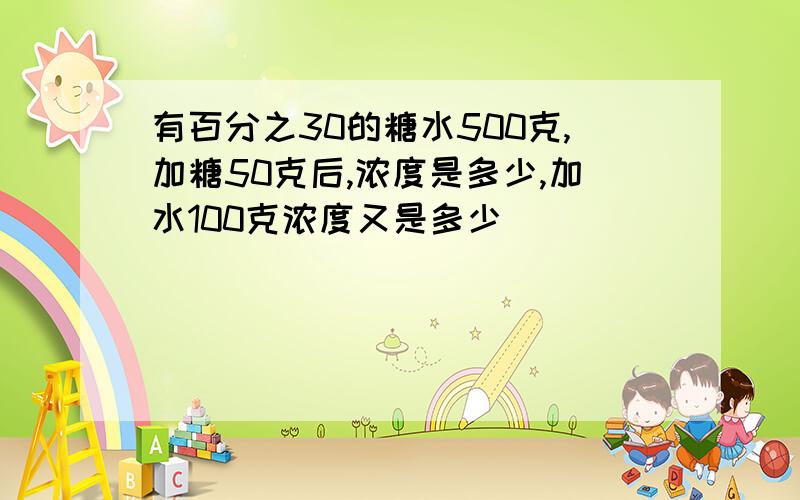 有百分之30的糖水500克,加糖50克后,浓度是多少,加水100克浓度又是多少