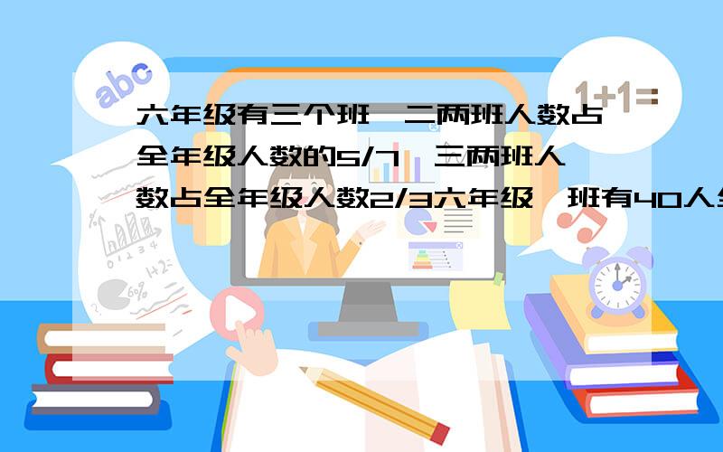 六年级有三个班一二两班人数占全年级人数的5/7一三两班人数占全年级人数2/3六年级一班有40人全年级有多少全年级有多少人？