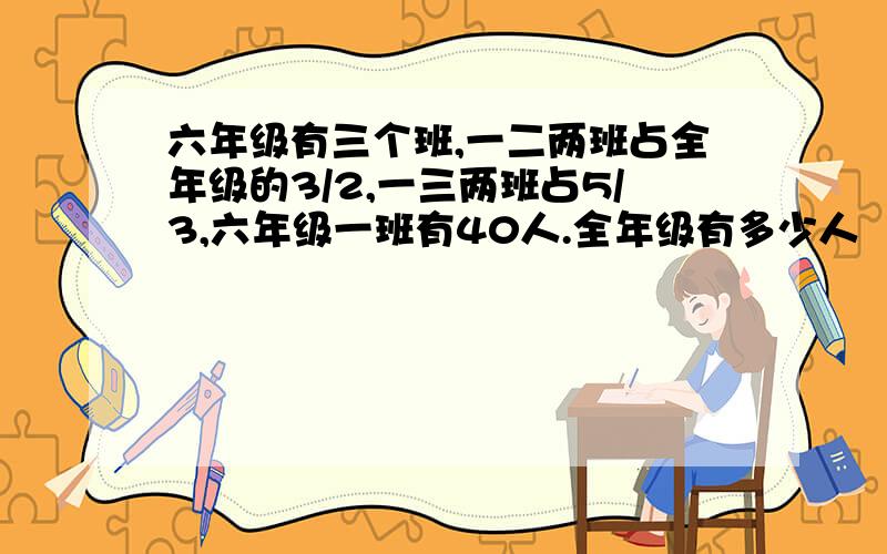 六年级有三个班,一二两班占全年级的3/2,一三两班占5/3,六年级一班有40人.全年级有多少人