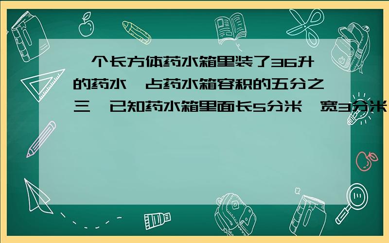 一个长方体药水箱里装了36升的药水,占药水箱容积的五分之三,已知药水箱里面长5分米,宽3分米,药水深多少一个正方体木块,把它锯成两个完全一样的长方体后,每个长方体的表面积比原来的正