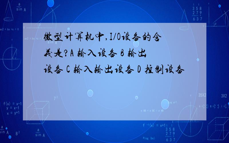 微型计算机中,I/O设备的含义是?A 输入设备 B 输出设备 C 输入输出设备 D 控制设备