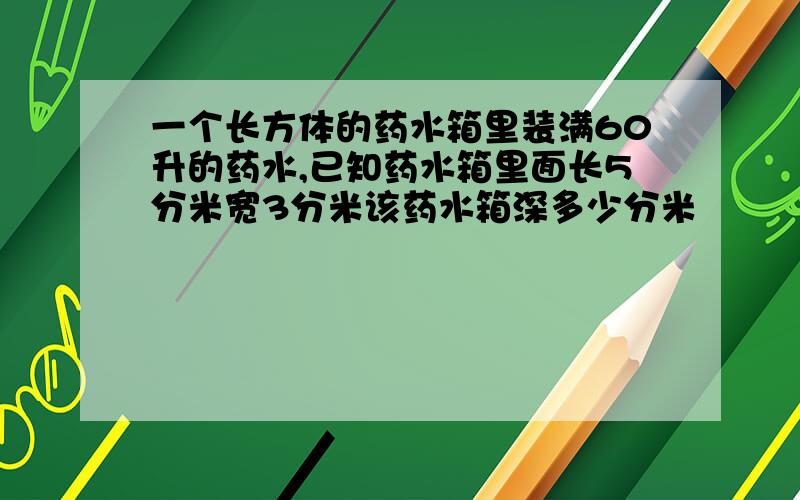 一个长方体的药水箱里装满60升的药水,已知药水箱里面长5分米宽3分米该药水箱深多少分米