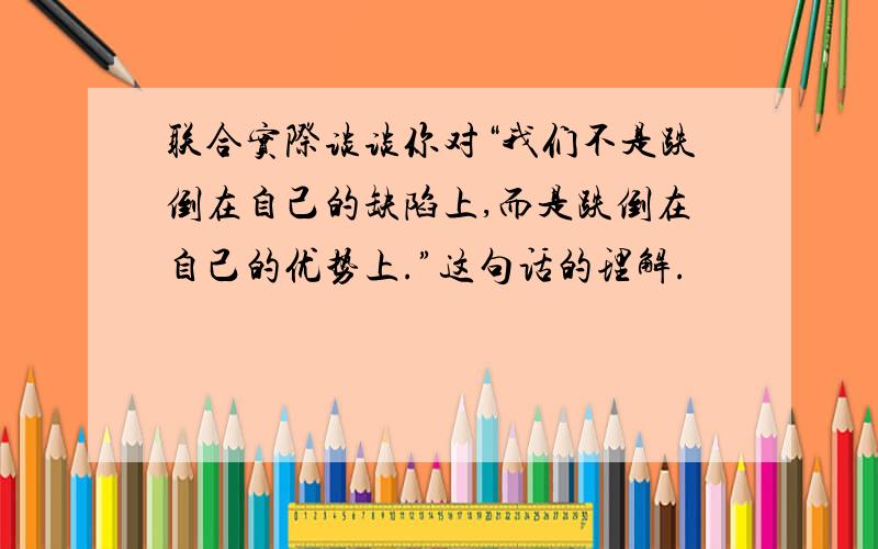 联合实际谈谈你对“我们不是跌倒在自己的缺陷上,而是跌倒在自己的优势上.”这句话的理解.