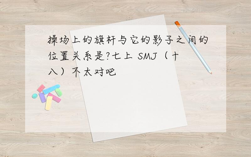 操场上的旗杆与它的影子之间的位置关系是?七上 SMJ（十八）不太对吧