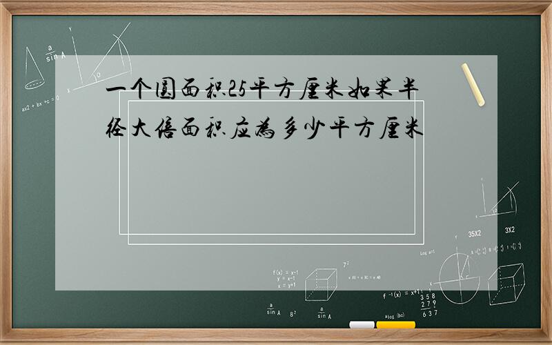 一个圆面积25平方厘米如果半径大倍面积应为多少平方厘米