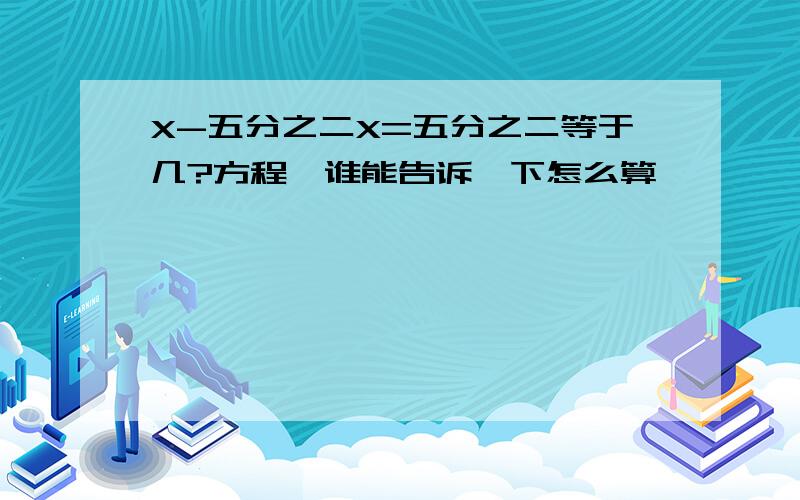 X-五分之二X=五分之二等于几?方程,谁能告诉一下怎么算,