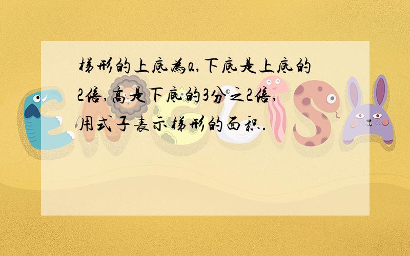 梯形的上底为a,下底是上底的2倍,高是下底的3分之2倍,用式子表示梯形的面积.