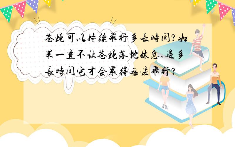 苍蝇可以持续飞行多长时间?如果一直不让苍蝇落地休息,过多长时间它才会累得无法飞行?