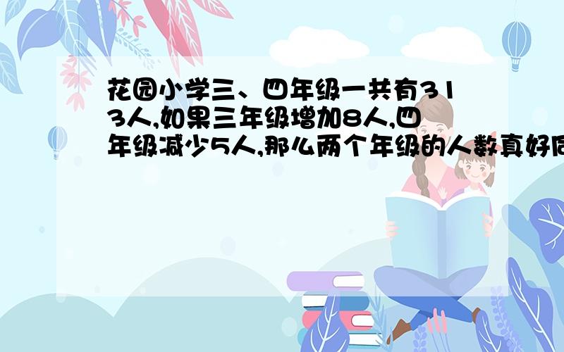 花园小学三、四年级一共有313人,如果三年级增加8人,四年级减少5人,那么两个年级的人数真好同样多、三、四年级原来各有多少人