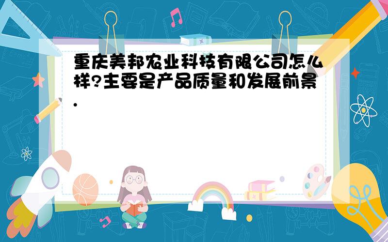 重庆美邦农业科技有限公司怎么样?主要是产品质量和发展前景.