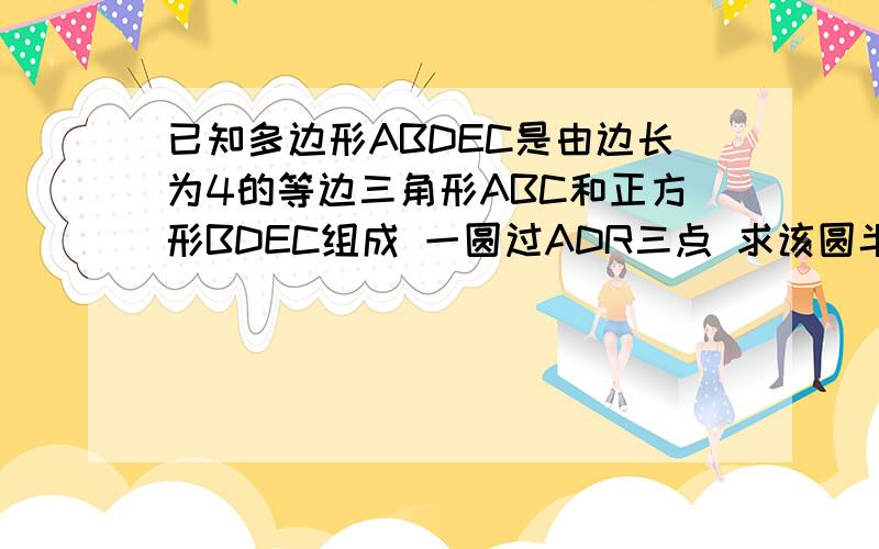 已知多边形ABDEC是由边长为4的等边三角形ABC和正方形BDEC组成 一圆过ADR三点 求该圆半径的长我会做 但是计算太麻烦