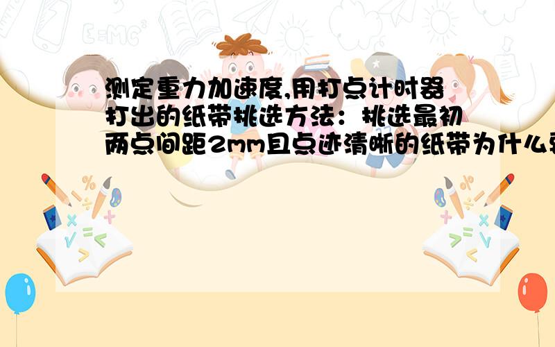 测定重力加速度,用打点计时器打出的纸带挑选方法：挑选最初两点间距2mm且点迹清晰的纸带为什么要这样选,如果不是2mm会怎样,